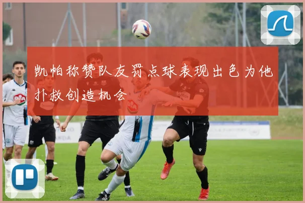 凯帕称赞队友罚点球表现出色为他扑救创造机会