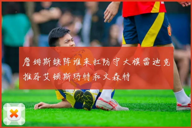 詹姆斯缺阵谁来扛防守大旗雷迪克推荐艾顿斯玛特和文森特
