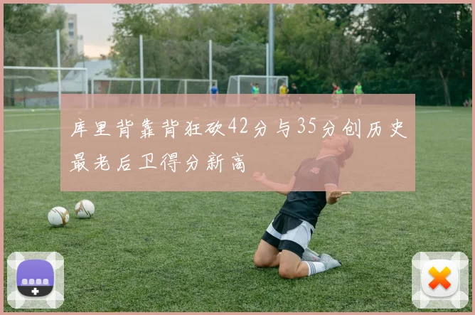 库里背靠背狂砍42分与35分创历史最老后卫得分新高