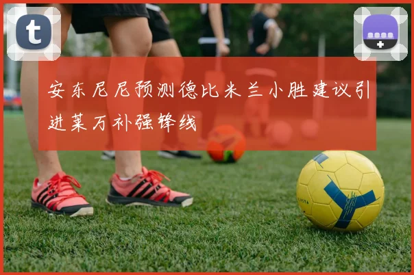 安东尼尼预测德比米兰小胜建议引进莱万补强锋线