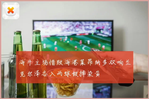 海牛主场惜败海港莱昂纳多双响兰克尔泽各入两球假摔染黄