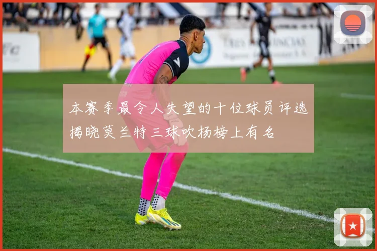 本赛季最令人失望的十位球员评选揭晓莫兰特三球吹杨榜上有名