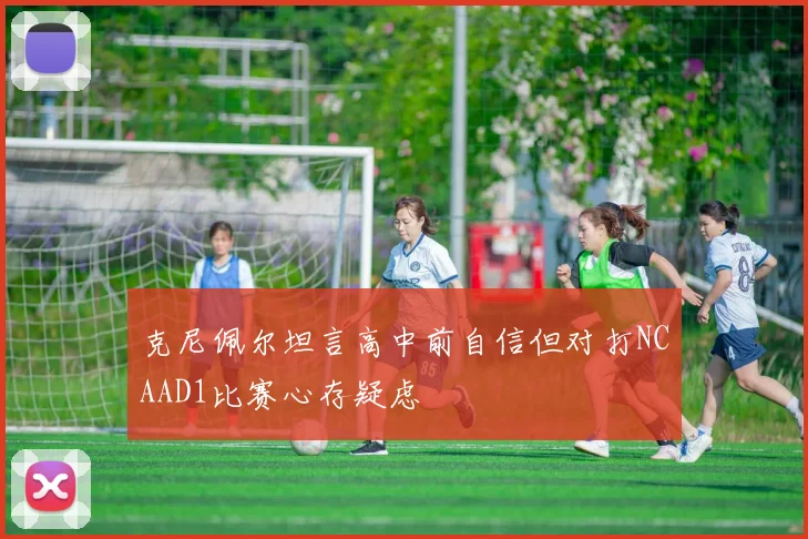 克尼佩尔坦言高中前自信但对打NCAAD1比赛心存疑虑