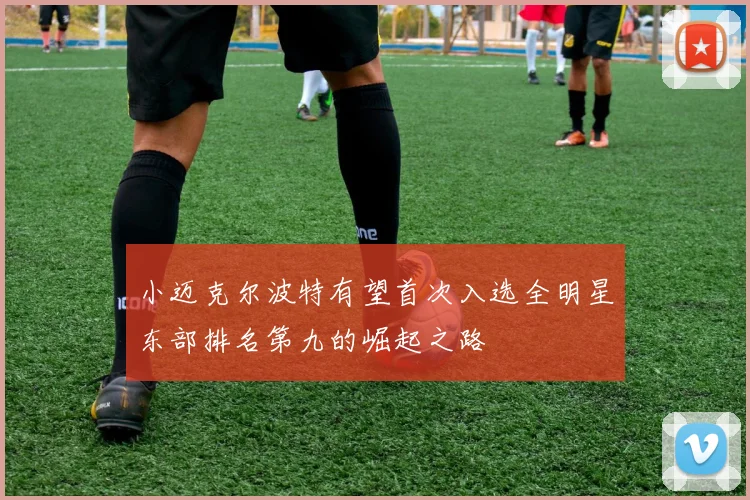 小迈克尔波特有望首次入选全明星东部排名第九的崛起之路