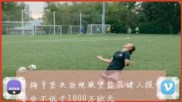 奈梅亨坚决拒绝狼堡盐贝健人报价要价不低于1000万欧元