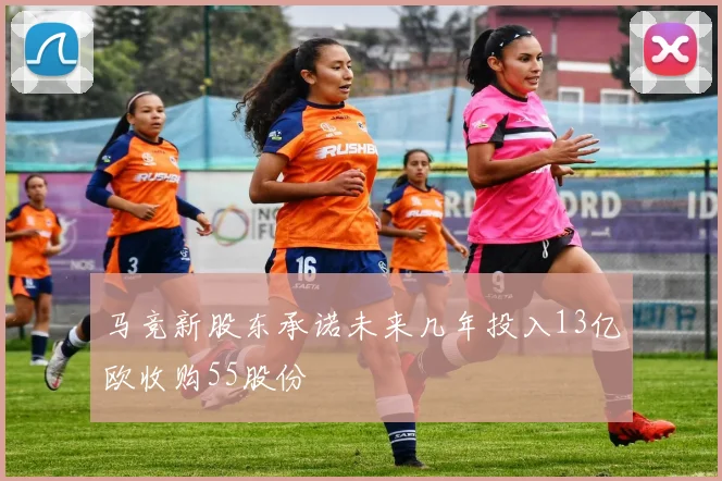 马竞新股东承诺未来几年投入13亿欧收购55股份