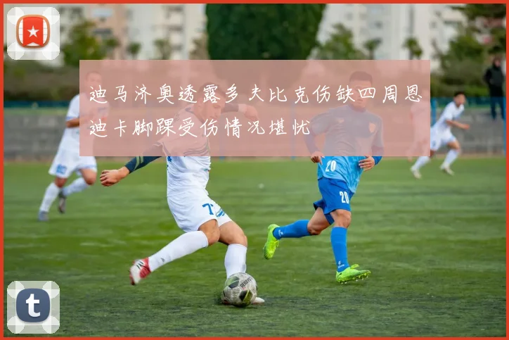 迪马济奥透露多夫比克伤缺四周恩迪卡脚踝受伤情况堪忧