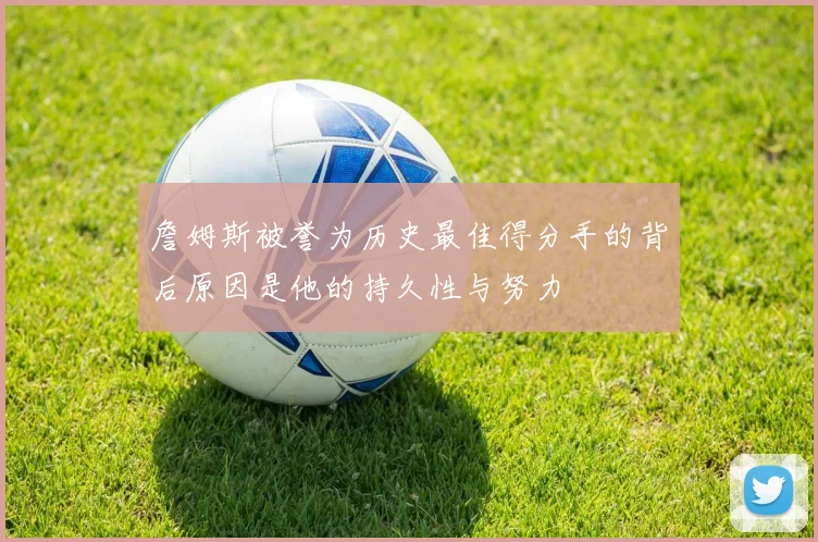詹姆斯被誉为历史最佳得分手的背后原因是他的持久性与努力