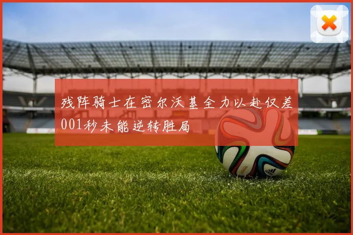 残阵骑士在密尔沃基全力以赴仅差001秒未能逆转胜局