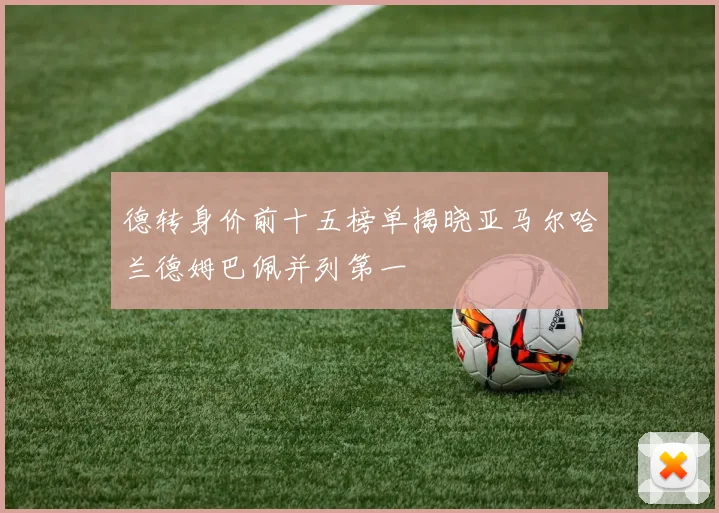 德转身价前十五榜单揭晓亚马尔哈兰德姆巴佩并列第一