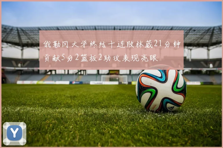 俄勒冈大学终结十连败林葳21分钟贡献5分2篮板2助攻表现亮眼