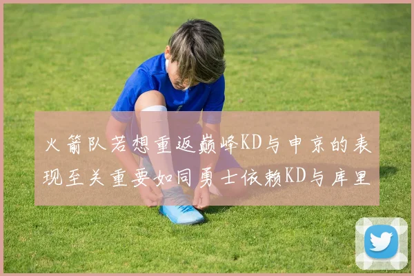 火箭队若想重返巅峰KD与申京的表现至关重要如同勇士依赖KD与库里