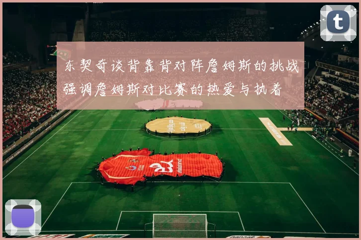 东契奇谈背靠背对阵詹姆斯的挑战强调詹姆斯对比赛的热爱与执着