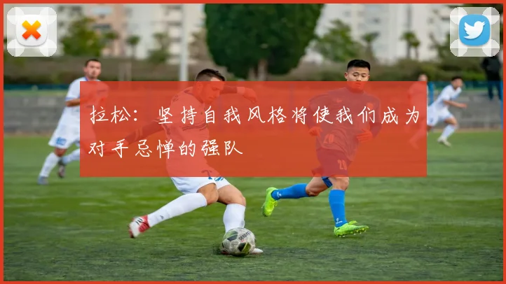 拉松：坚持自我风格将使我们成为对手忌惮的强队