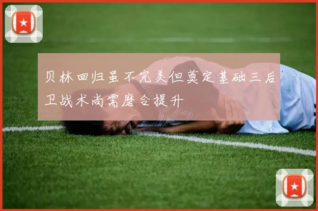贝林回归虽不完美但奠定基础三后卫战术尚需磨合提升