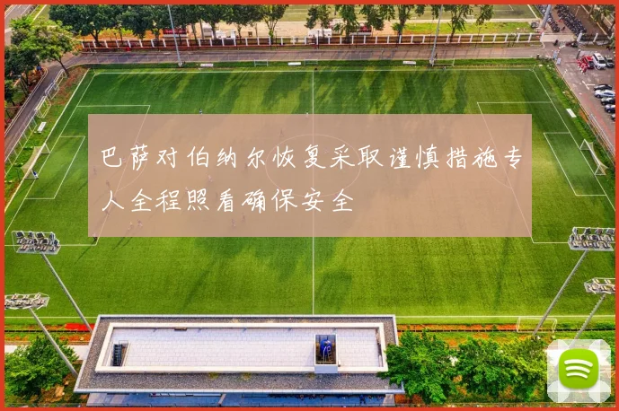 巴萨对伯纳尔恢复采取谨慎措施专人全程照看确保安全