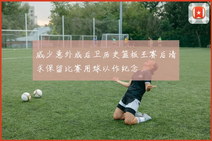 威少意外成后卫历史篮板王赛后请求保留比赛用球以作纪念