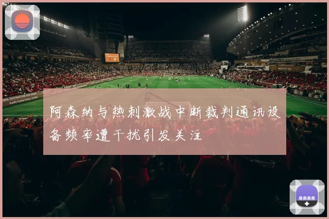 阿森纳与热刺激战中断裁判通讯设备频率遭干扰引发关注