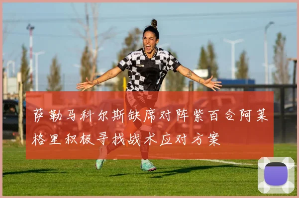 萨勒马科尔斯缺席对阵紫百合阿莱格里积极寻找战术应对方案