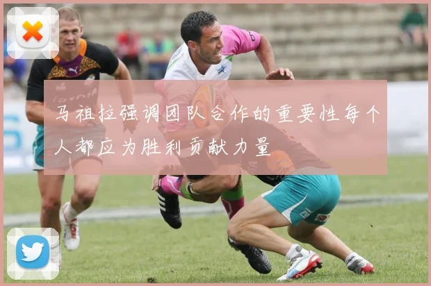 马祖拉强调团队合作的重要性每个人都应为胜利贡献力量