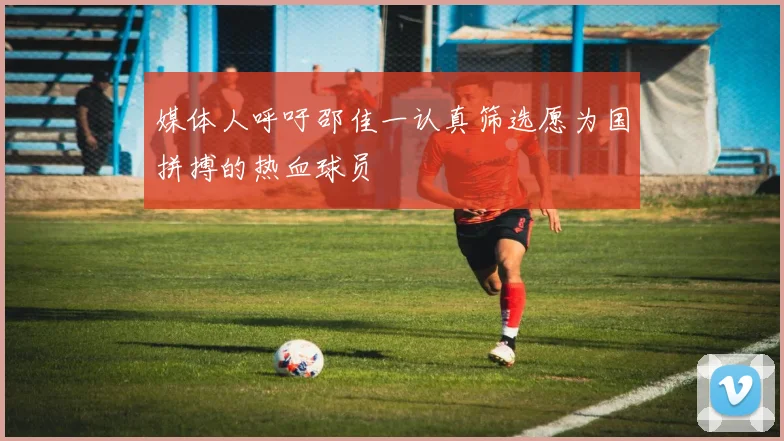 媒体人呼吁邵佳一认真筛选愿为国拼搏的热血球员