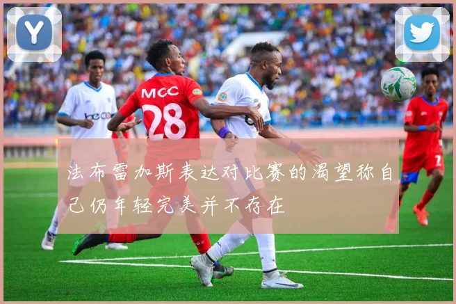 法布雷加斯表达对比赛的渴望称自己仍年轻完美并不存在