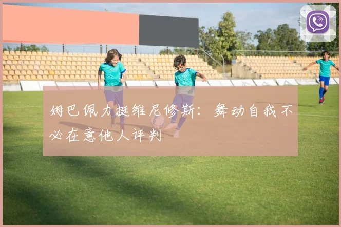 姆巴佩力挺维尼修斯：舞动自我不必在意他人评判