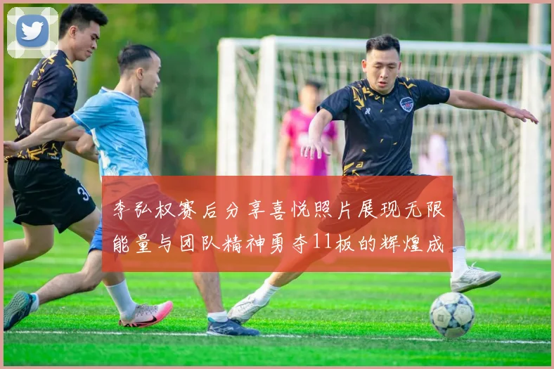 李弘权赛后分享喜悦照片展现无限能量与团队精神勇夺11板的辉煌成就