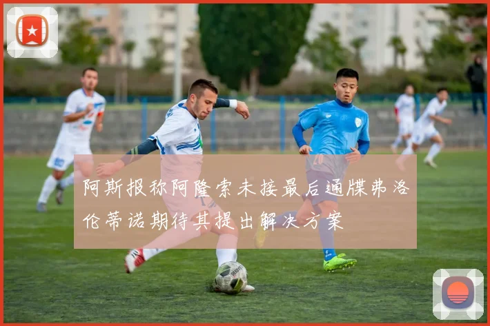 阿斯报称阿隆索未接最后通牒弗洛伦蒂诺期待其提出解决方案