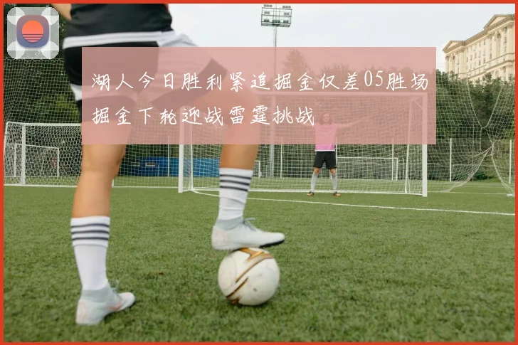 湖人今日胜利紧追掘金仅差05胜场掘金下轮迎战雷霆挑战